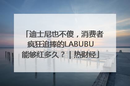 迪士尼也不傻，消费者疯狂追捧的LABUBU能够红多久？｜热财经