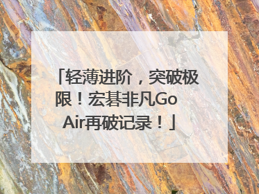 轻薄进阶，突破极限！宏碁非凡Go Air再破记录！