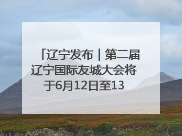 辽宁发布｜第二届辽宁国际友城大会将于6月12日至13日在沈阳举办