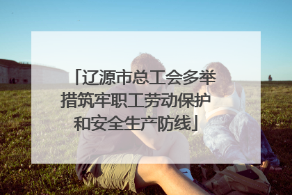 辽源市总工会多举措筑牢职工劳动保护和安全生产防线