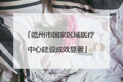 赣州市国家区域医疗中心建设成效显著