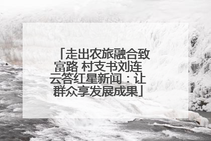 走出农旅融合致富路 村支书刘连云答红星新闻：让群众享发展成果