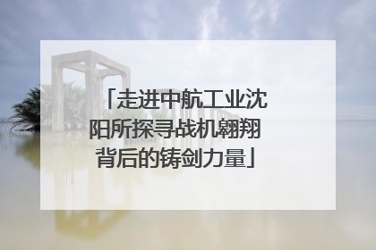 走进中航工业沈阳所探寻战机翱翔背后的铸剑力量