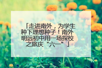 走进南外，为学生种下理想种子！南外明远初中用一场探校之旅庆“六一”