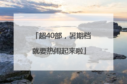 超40部，暑期档就要热闹起来啦