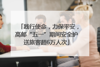 践行使命，力保平安，高邮“五一”期间安全护送旅客超6万人次