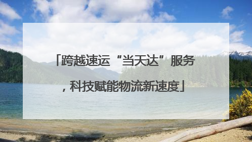 跨越速运“当天达”服务，科技赋能物流新速度