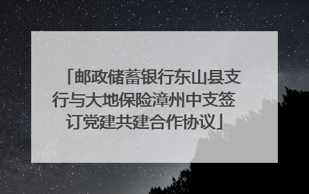 邮政储蓄银行东山县支行与大地保险漳州中支签订党建共建合作协议