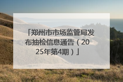郑州市市场监管局发布抽检信息通告（2025年第4期）