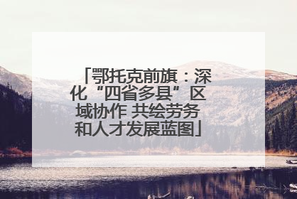 鄂托克前旗：深化“四省多县”区域协作 共绘劳务和人才发展蓝图