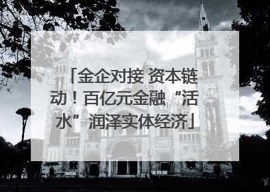 金企对接 资本链动！百亿元金融“活水”润泽实体经济
