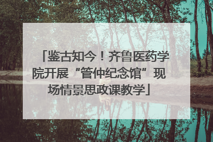 鉴古知今！齐鲁医药学院开展“管仲纪念馆”现场情景思政课教学