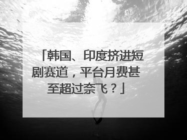韩国、印度挤进短剧赛道，平台月费甚至超过奈飞？