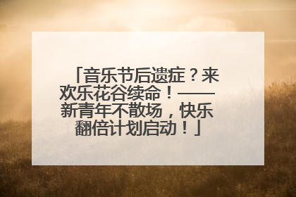 音乐节后遗症？来欢乐花谷续命！——新青年不散场，快乐翻倍计划启动！