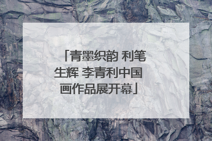 青墨织韵 利笔生辉 李青利中国画作品展开幕