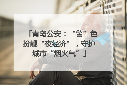 青岛公安：“警”色扮靓“夜经济”，守护城市“烟火气”