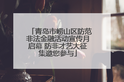 青岛市崂山区防范非法金融活动宣传月启幕 防非才艺大征集邀您参与
