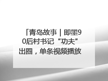 青岛故事｜即墨90后村书记“功夫”出圈，单条视频播放量过600万