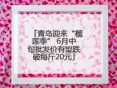 青岛迎来“榴莲季” 6月中旬批发价有望跌破每斤20元
