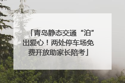 青岛静态交通“泊”出爱心！两处停车场免费开放助家长陪考