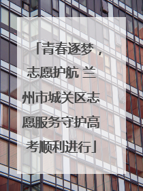 青春逐梦，志愿护航 兰州市城关区志愿服务守护高考顺利进行