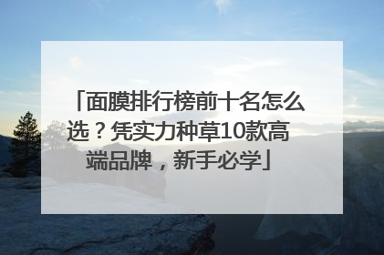 面膜排行榜前十名怎么选？凭实力种草10款高端品牌，新手必学