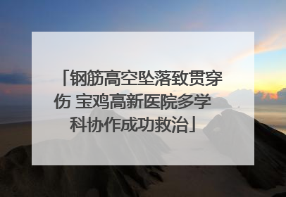 钢筋高空坠落致贯穿伤 宝鸡高新医院多学科协作成功救治