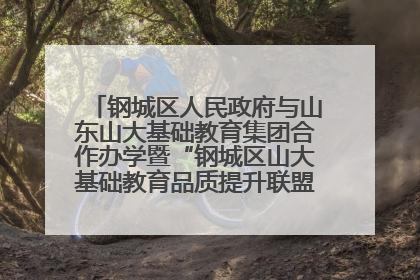 钢城区人民政府与山东山大基础教育集团合作办学暨“钢城区山大基础教育品质提升联盟”签约揭牌活动举行