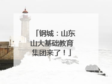 钢城：山东山大基础教育集团来了！