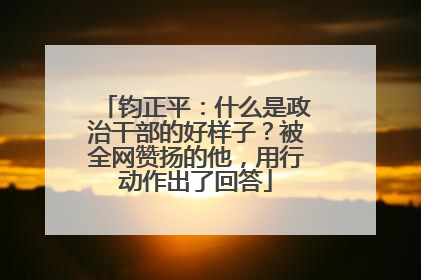 钧正平：什么是政治干部的好样子？被全网赞扬的他，用行动作出了回答
