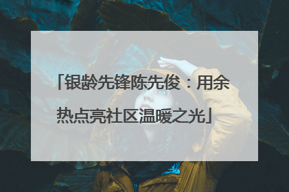 银龄先锋陈先俊：用余热点亮社区温暖之光