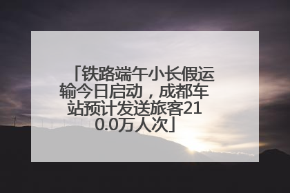 铁路端午小长假运输今日启动，成都车站预计发送旅客210.0万人次