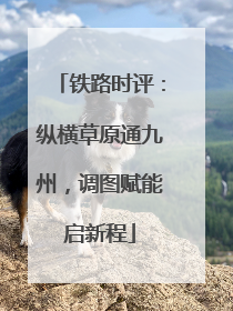 铁路时评：纵横草原通九州，调图赋能启新程