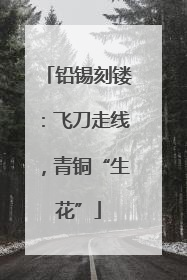 铅锡刻镂：飞刀走线，青铜“生花”