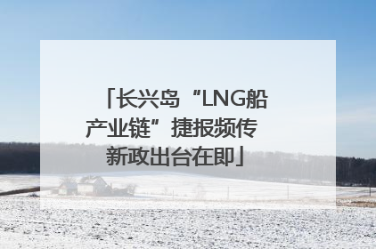 长兴岛“LNG船产业链”捷报频传 新政出台在即