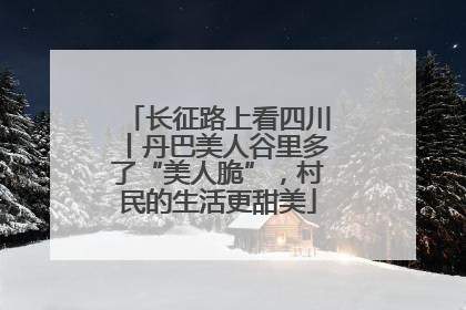 长征路上看四川丨丹巴美人谷里多了“美人脆”，村民的生活更甜美