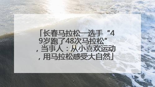 长春马拉松一选手“49岁跑了48次马拉松”，当事人：从小喜欢运动，用马拉松感受大自然
