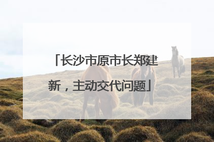 长沙市原市长郑建新，主动交代问题