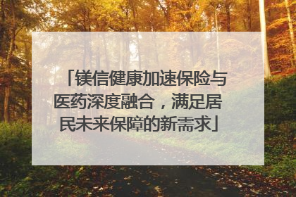 镁信健康加速保险与医药深度融合，满足居民未来保障的新需求