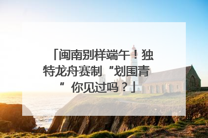 闽南别样端午！独特龙舟赛制“划围青”你见过吗？