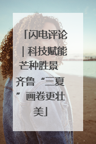 闪电评论｜科技赋能芒种胜景 齐鲁“三夏”画卷更壮美