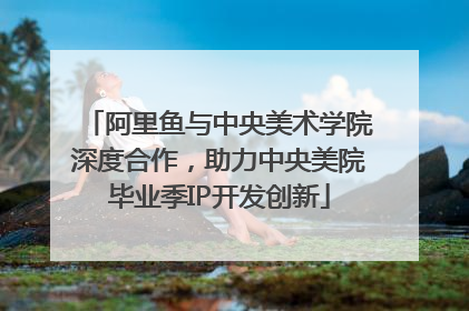 阿里鱼与中央美术学院深度合作，助力中央美院毕业季IP开发创新
