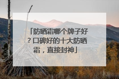 防晒霜哪个牌子好？口碑好的十大防晒霜，直接封神