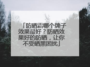 防晒霜哪个牌子效果最好？防晒效果好的防晒，让你不受晒黑困扰
