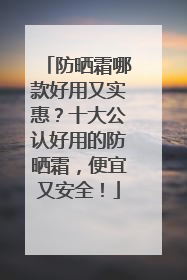 防晒霜哪款好用又实惠？十大公认好用的防晒霜，便宜又安全！