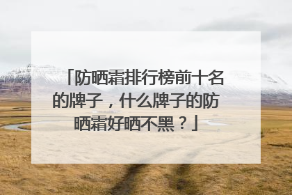 防晒霜排行榜前十名的牌子，什么牌子的防晒霜好晒不黑？
