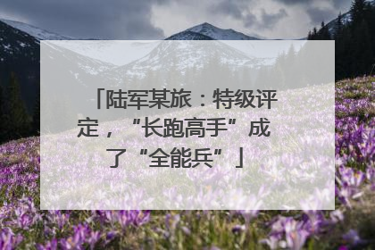 陆军某旅：特级评定，“长跑高手”成了“全能兵”