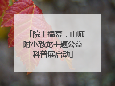 院士揭幕：山师附小恐龙主题公益科普展启动