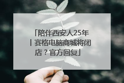 陪伴西安人25年丨赛格电脑商城将闭店？官方回复