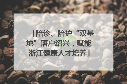 陪诊、陪护“双基地”落户绍兴，赋能浙江健康人才培养